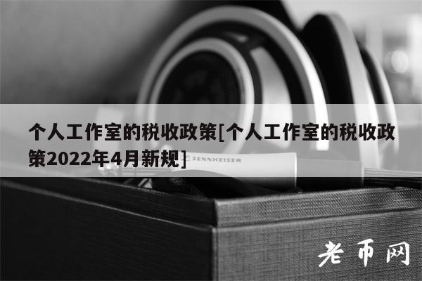 个人工作室的税收政策[个人工作室的税收政策2022年4月新规]-第1张图片-腾赚网