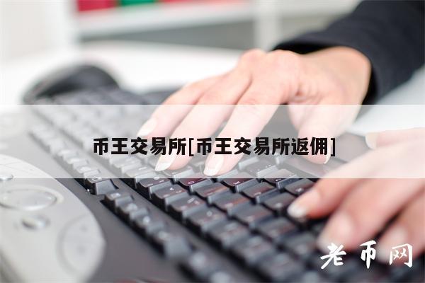币王交易所[币王交易所返佣]-第1张图片-腾赚网